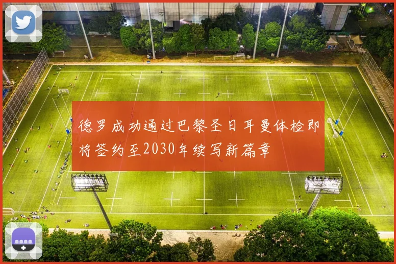 德罗成功通过巴黎圣日耳曼体检即将签约至2030年续写新篇章