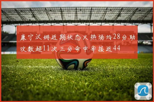康宁汉姆近期状态火热场均28分助攻数超11次三分命中率接近44