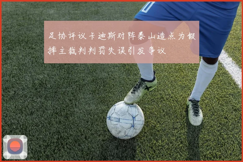 足协评议卡迪斯对阵泰山造点为假摔主裁判判罚失误引发争议