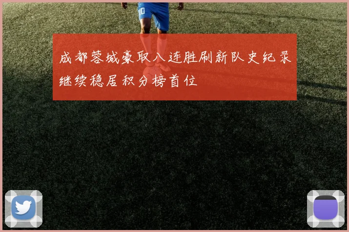 成都蓉城豪取八连胜刷新队史纪录继续稳居积分榜首位