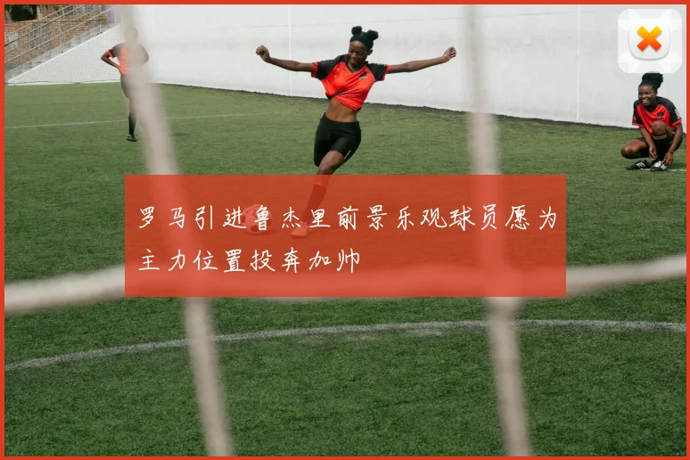 罗马引进鲁杰里前景乐观球员愿为主力位置投奔加帅