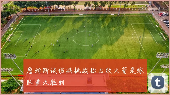 詹姆斯谈伤病挑战称击败火箭是球队重大胜利