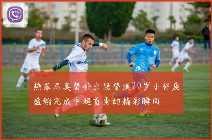 热菲尼奥替补出场替换20岁小将庞盛翰完成中超首秀的精彩瞬间