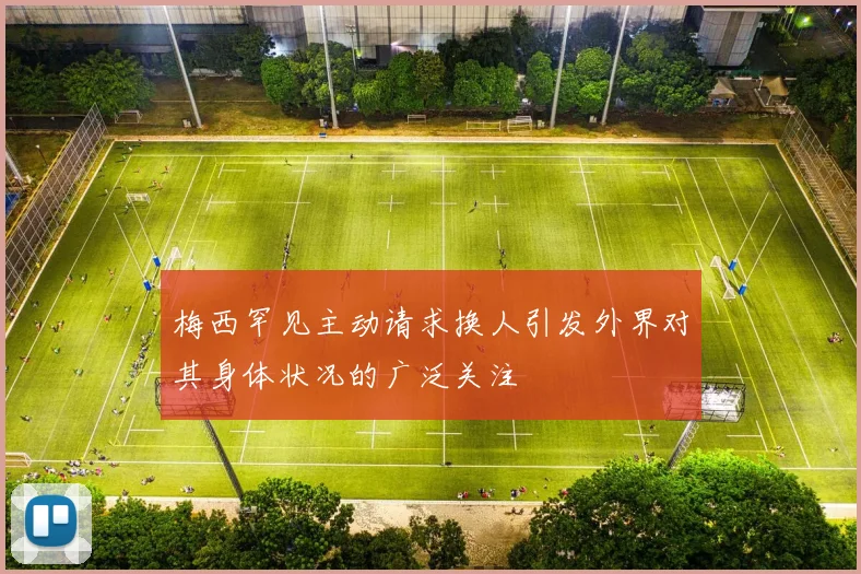 梅西罕见主动请求换人引发外界对其身体状况的广泛关注