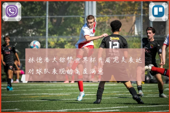 林德洛夫称赞世界杯开局完美表达对球队表现的高度满意