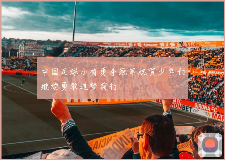 中国足球小将勇夺冠军祝贺少年们继续勇敢追梦前行