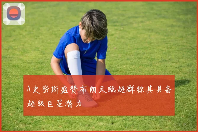 A史密斯盛赞布朗天赋超群称其具备超级巨星潜力