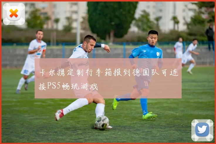 卡尔携定制行李箱报到德国队可连接PS5畅玩游戏
