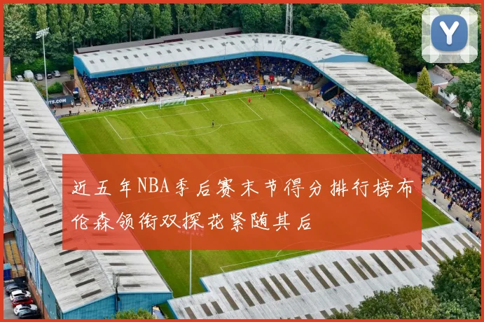 近五年NBA季后赛末节得分排行榜布伦森领衔双探花紧随其后