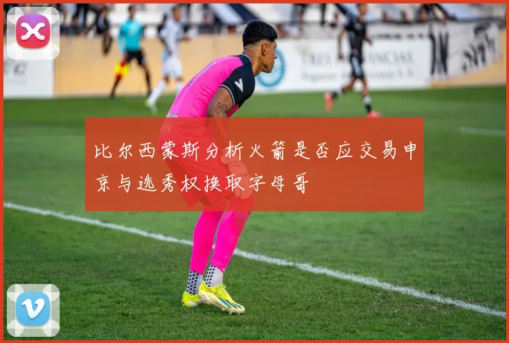 比尔西蒙斯分析火箭是否应交易申京与选秀权换取字母哥