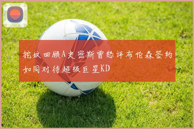 挖坟回顾A史密斯曾怒评布伦森签约如同对待超级巨星KD