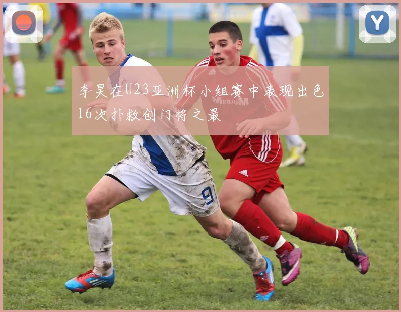 李昊在U23亚洲杯小组赛中表现出色16次扑救创门将之最