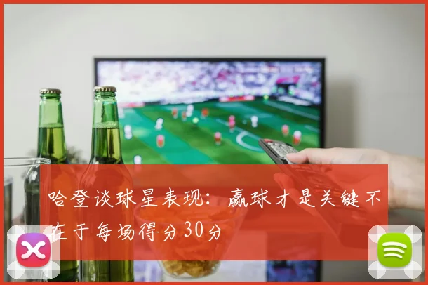 哈登谈球星表现：赢球才是关键不在于每场得分30分