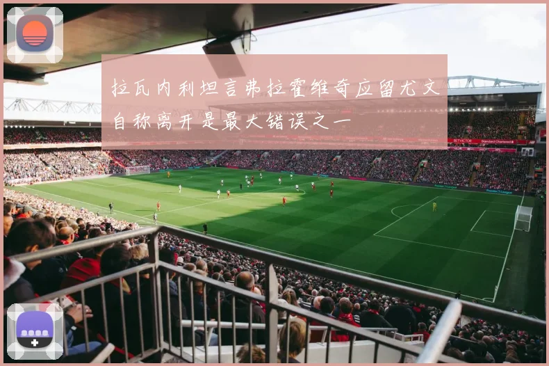 拉瓦内利坦言弗拉霍维奇应留尤文自称离开是最大错误之一