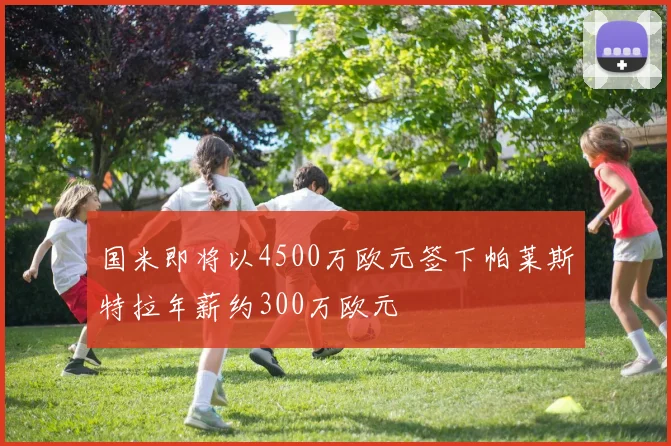 国米即将以4500万欧元签下帕莱斯特拉年薪约300万欧元
