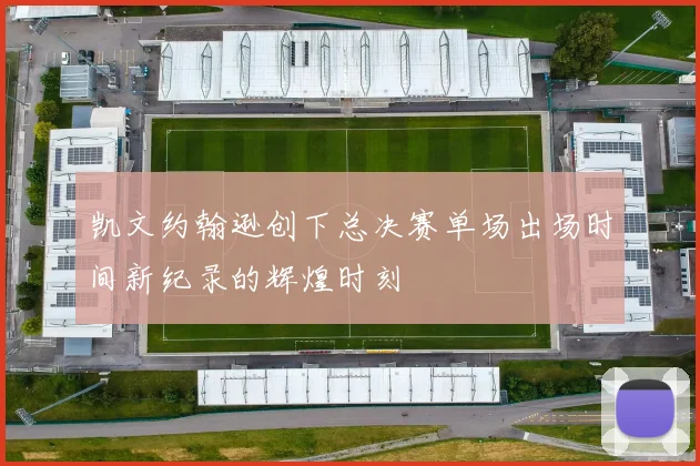 凯文约翰逊创下总决赛单场出场时间新纪录的辉煌时刻