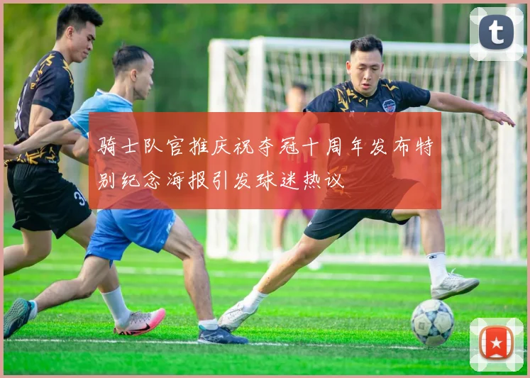 骑士队官推庆祝夺冠十周年发布特别纪念海报引发球迷热议
