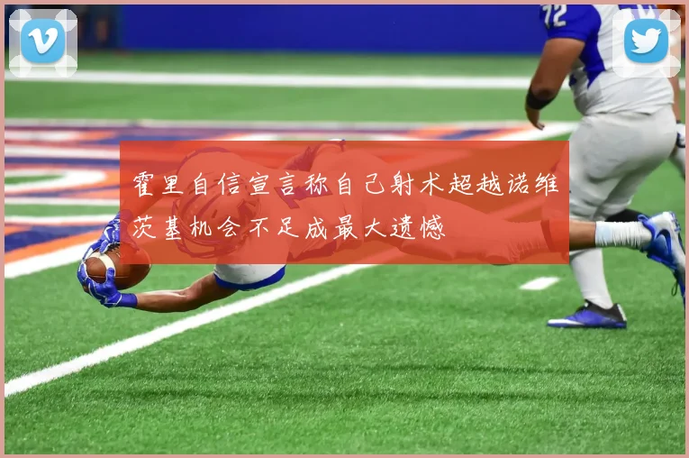 霍里自信宣言称自己射术超越诺维茨基机会不足成最大遗憾