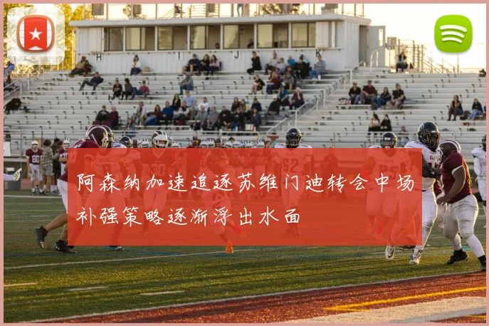 阿森纳加速追逐苏维门迪转会中场补强策略逐渐浮出水面