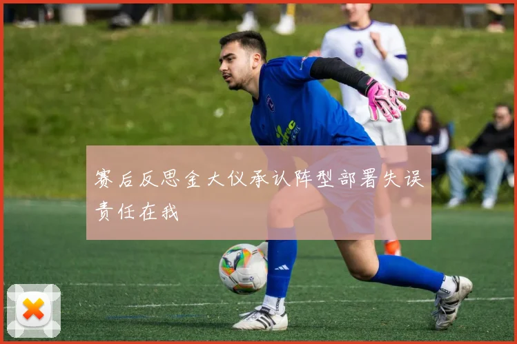 赛后反思金大仪承认阵型部署失误责任在我