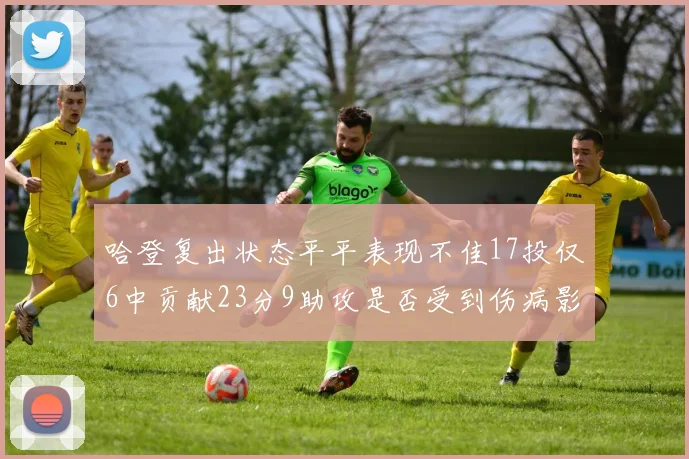 哈登复出状态平平表现不佳17投仅6中贡献23分9助攻是否受到伤病影响