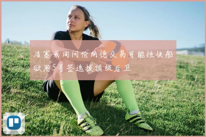 活塞或询问伦纳德交易可能性快船欲用5号签选拔顶级后卫