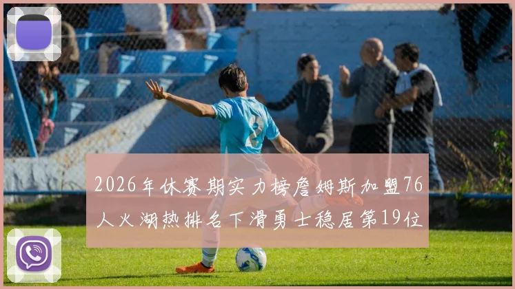 2026年休赛期实力榜詹姆斯加盟76人火湖热排名下滑勇士稳居第19位