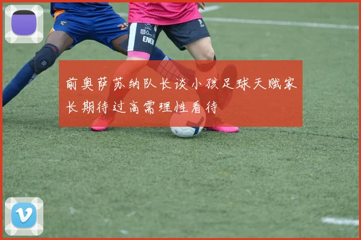 前奥萨苏纳队长谈小孩足球天赋家长期待过高需理性看待