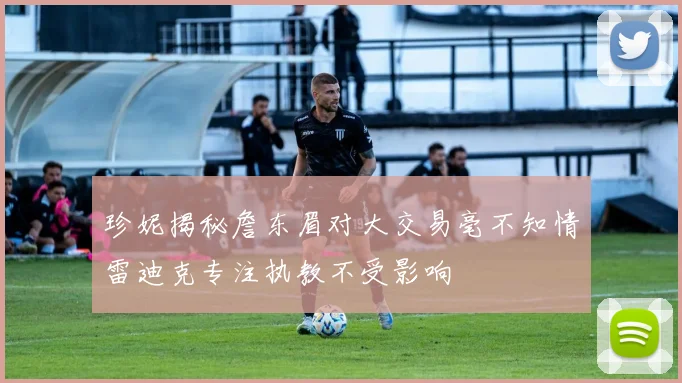 珍妮揭秘詹东眉对大交易毫不知情雷迪克专注执教不受影响