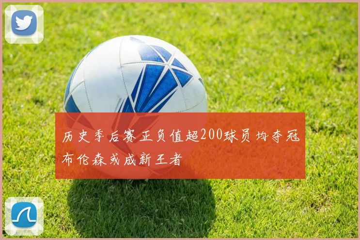 历史季后赛正负值超200球员均夺冠布伦森或成新王者