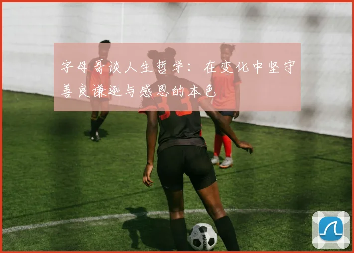 字母哥谈人生哲学：在变化中坚守善良谦逊与感恩的本色