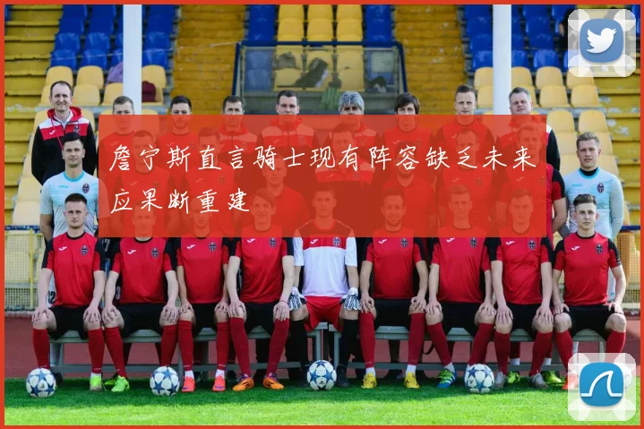 詹宁斯直言骑士现有阵容缺乏未来应果断重建