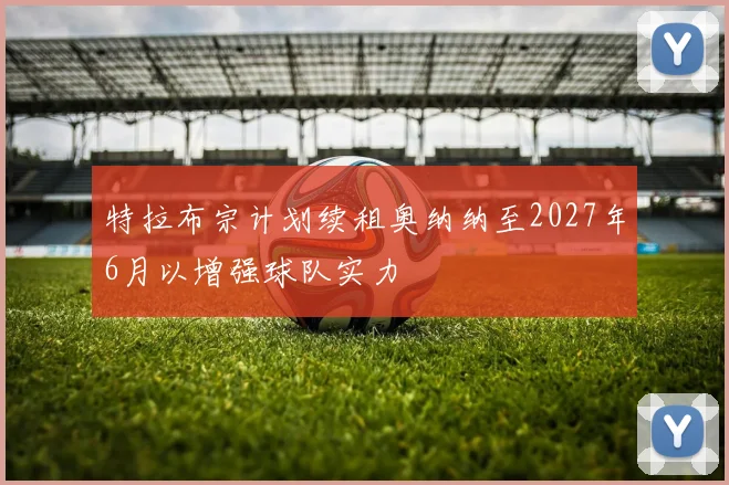 特拉布宗计划续租奥纳纳至2027年6月以增强球队实力