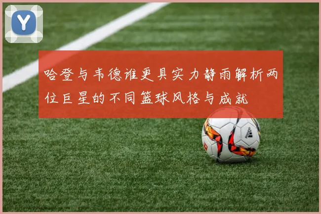 哈登与韦德谁更具实力静雨解析两位巨星的不同篮球风格与成就